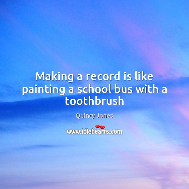 Making a record is like painting a school bus with a toothbrush Quincy Jones Picture Quote