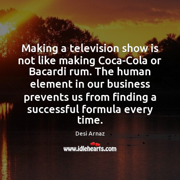 Making a television show is not like making Coca-Cola or Bacardi rum. Desi Arnaz Picture Quote