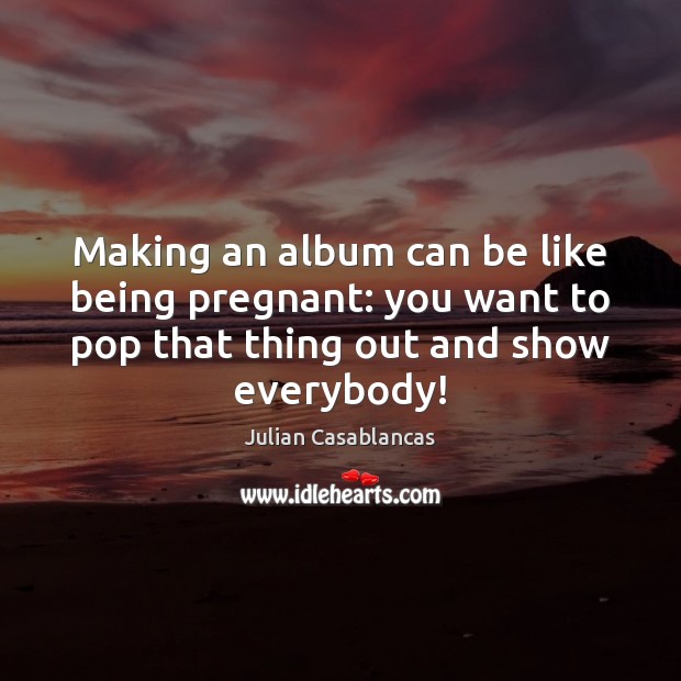 Making an album can be like being pregnant: you want to pop Julian Casablancas Picture Quote