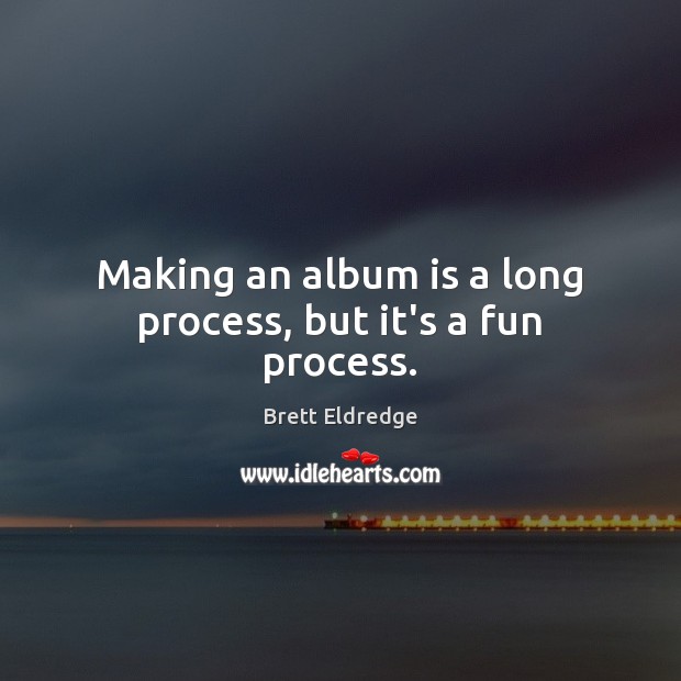 Making an album is a long process, but it’s a fun process. Brett Eldredge Picture Quote