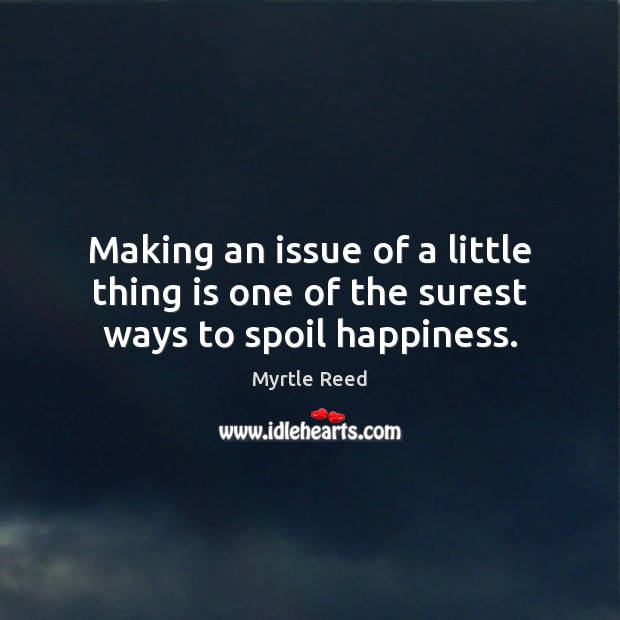 Making an issue of a little thing is one of the surest ways to spoil happiness. Myrtle Reed Picture Quote