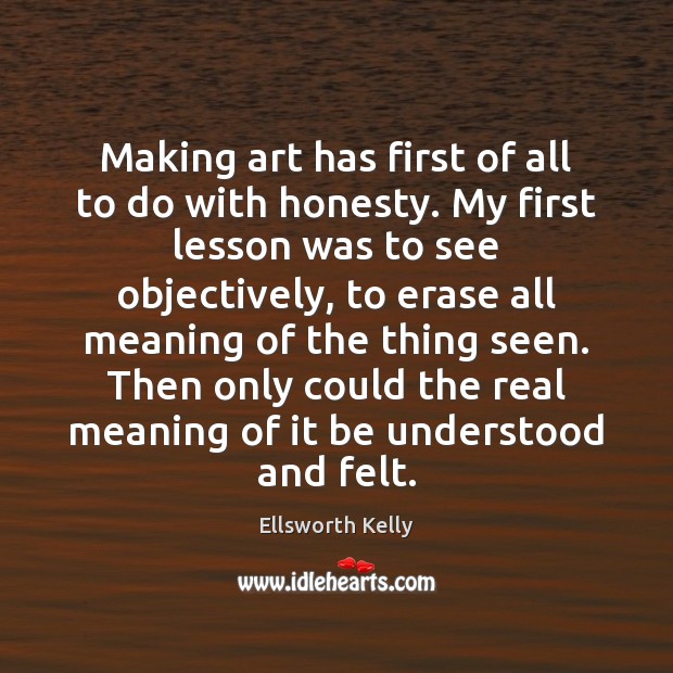 Making art has first of all to do with honesty. My first Ellsworth Kelly Picture Quote