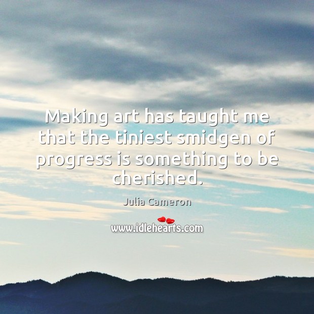 Making art has taught me that the tiniest smidgen of progress is Julia Cameron Picture Quote