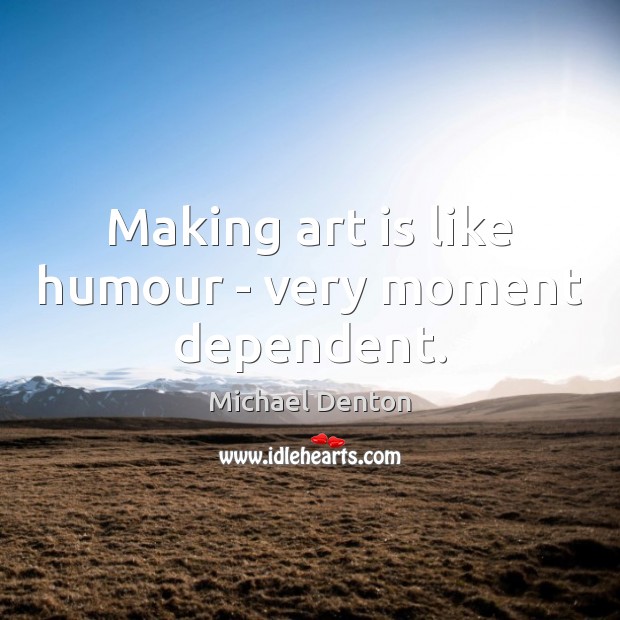 Making art is like humour – very moment dependent. Art Quotes Image
