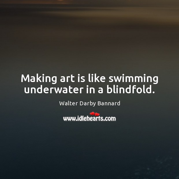 Making art is like swimming underwater in a blindfold. Walter Darby Bannard Picture Quote