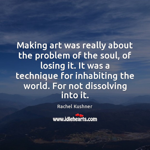 Making art was really about the problem of the soul, of losing Rachel Kushner Picture Quote