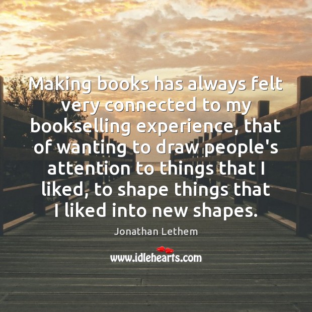 Making books has always felt very connected to my bookselling experience, that Jonathan Lethem Picture Quote