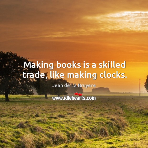 Making books is a skilled trade, like making clocks. Jean de La Bruyere Picture Quote