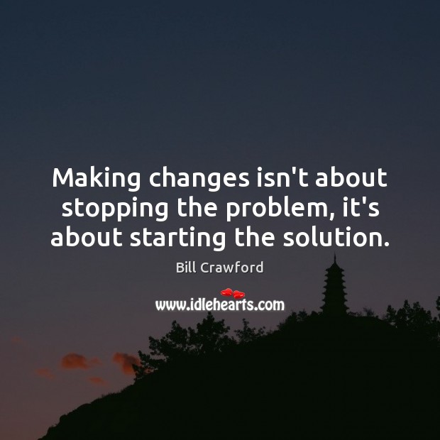 Making changes isn’t about stopping the problem, it’s about starting the solution. Image