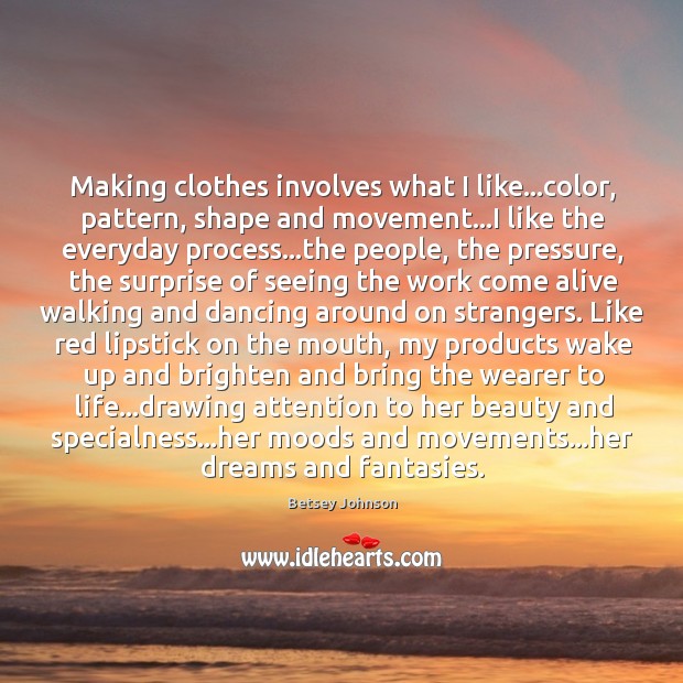 Making clothes involves what I like…color, pattern, shape and movement…I Betsey Johnson Picture Quote