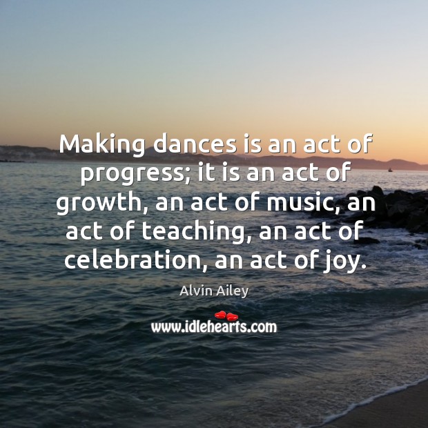 Making dances is an act of progress; it is an act of Alvin Ailey Picture Quote