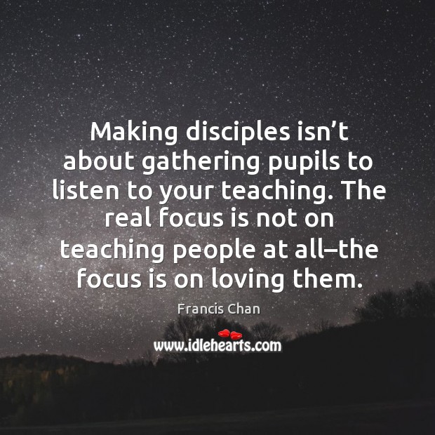 Making disciples isn’t about gathering pupils to listen to your teaching. Francis Chan Picture Quote