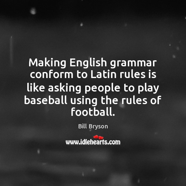 Making English grammar conform to Latin rules is like asking people to Bill Bryson Picture Quote