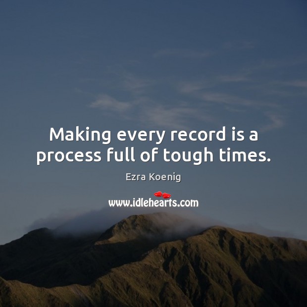 Making every record is a process full of tough times. Ezra Koenig Picture Quote
