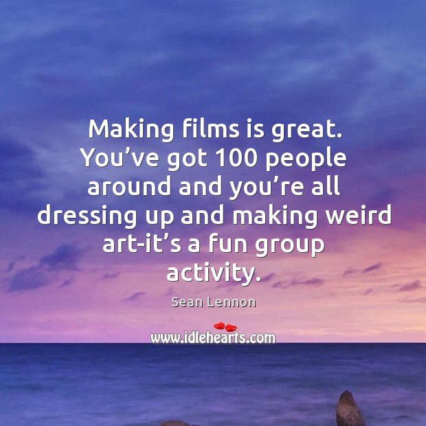 Making films is great. You’ve got 100 people around and you’re all dressing up and making weird art-it’s a fun group activity. Sean Lennon Picture Quote