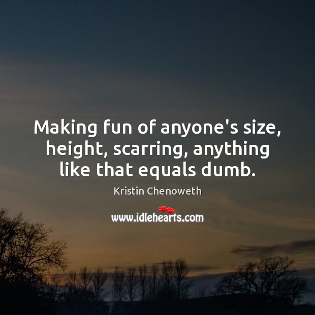 Making fun of anyone’s size, height, scarring, anything like that equals dumb. Image