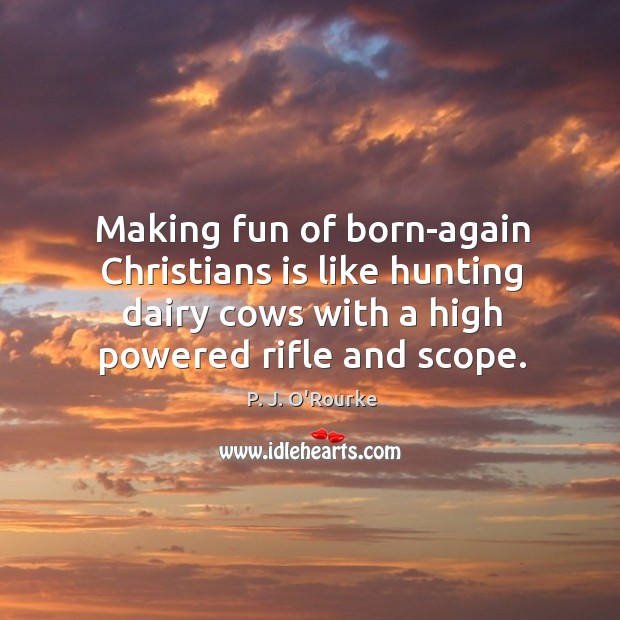 Making fun of born-again christians is like hunting dairy cows with a high powered rifle and scope. 