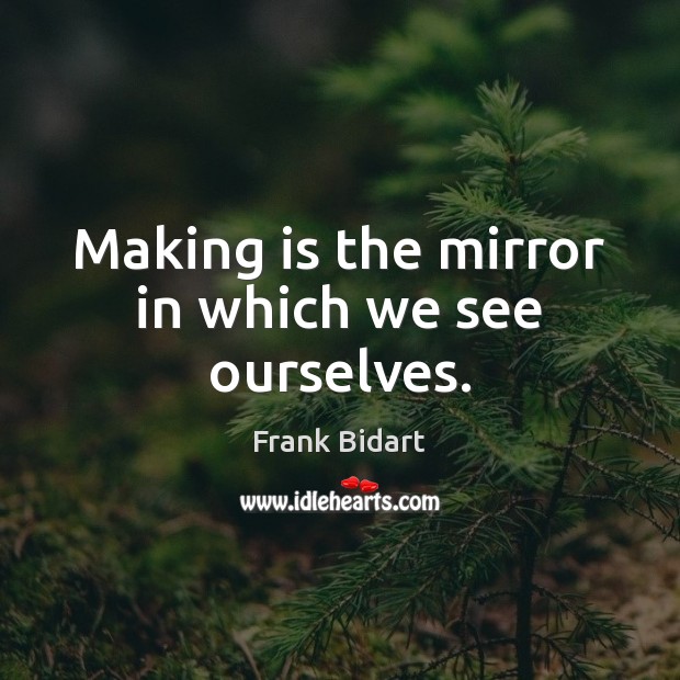 Making is the mirror in which we see ourselves. Frank Bidart Picture Quote