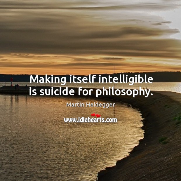 Making itself intelligible is suicide for philosophy. Martin Heidegger Picture Quote