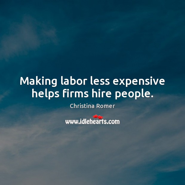 Making labor less expensive helps firms hire people. Christina Romer Picture Quote