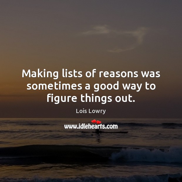 Making lists of reasons was sometimes a good way to figure things out. Lois Lowry Picture Quote
