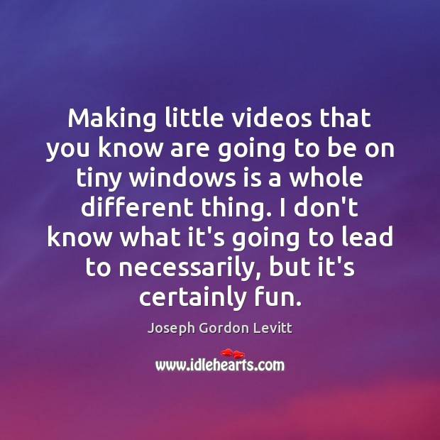 Making little videos that you know are going to be on tiny Joseph Gordon Levitt Picture Quote