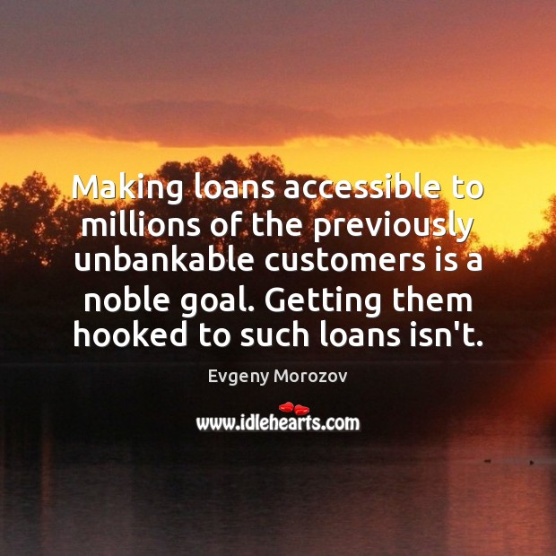 Making loans accessible to millions of the previously unbankable customers is a Evgeny Morozov Picture Quote