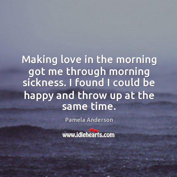 Making love in the morning got me through morning sickness. Pamela Anderson Picture Quote