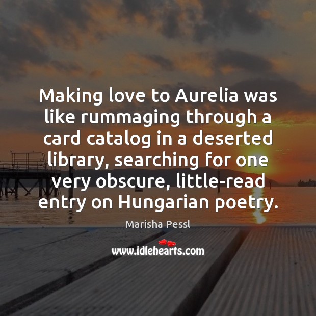 Making love to Aurelia was like rummaging through a card catalog in Marisha Pessl Picture Quote