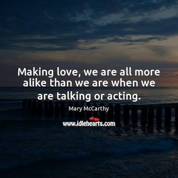 Making love, we are all more alike than we are when we are talking or acting. Mary McCarthy Picture Quote