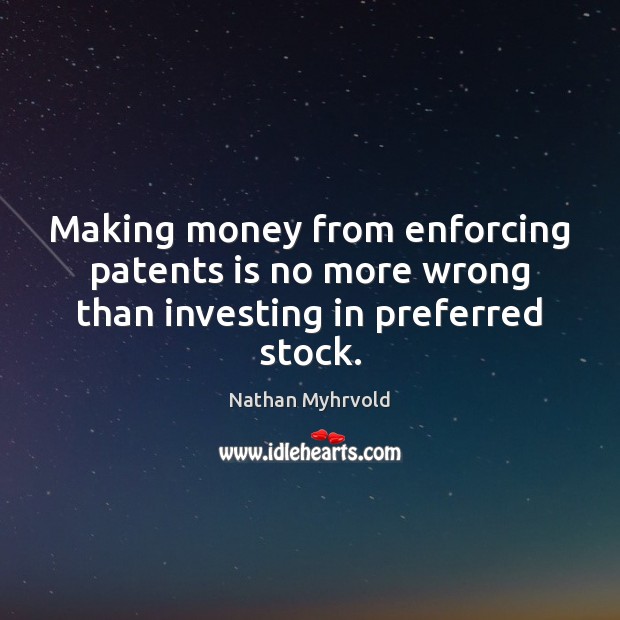 Making money from enforcing patents is no more wrong than investing in preferred stock. Nathan Myhrvold Picture Quote