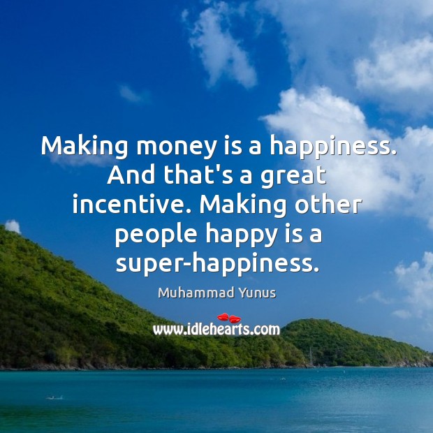 Making money is a happiness. And that’s a great incentive. Making other Muhammad Yunus Picture Quote