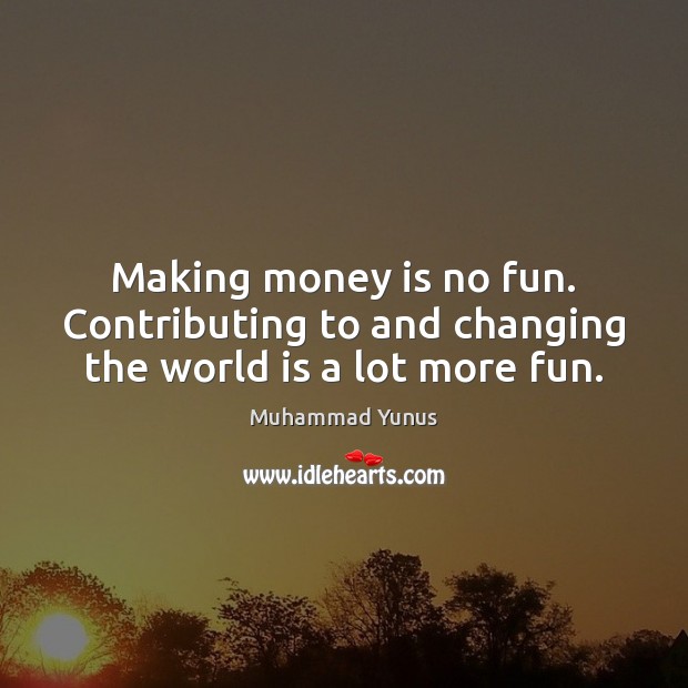 Making money is no fun. Contributing to and changing the world is a lot more fun. Muhammad Yunus Picture Quote