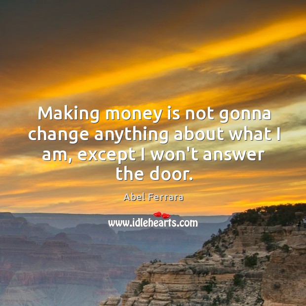 Making money is not gonna change anything about what I am, except I won’t answer the door. Abel Ferrara Picture Quote