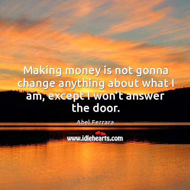 Making money is not gonna change anything about what I am, except I won’t answer the door. Image
