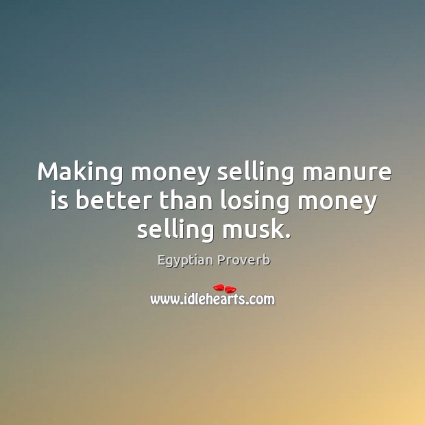 Making money selling manure is better than losing money selling musk. Egyptian Proverbs Image