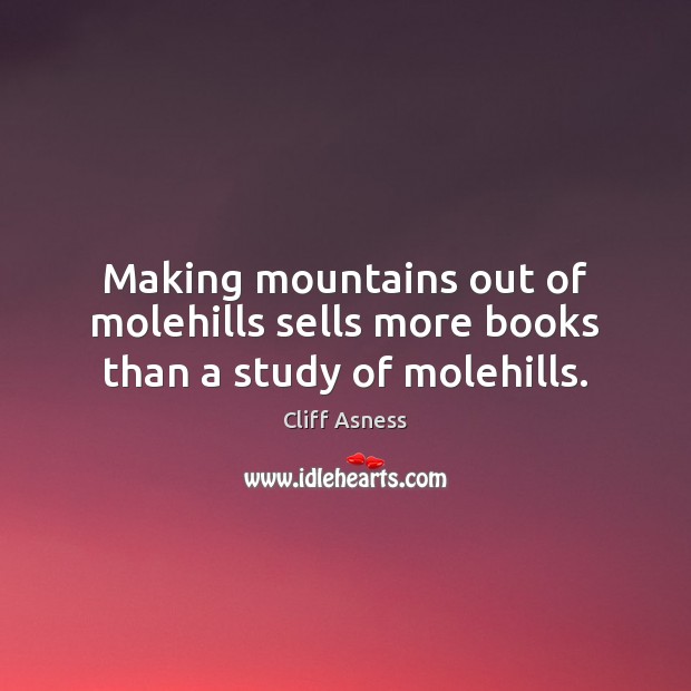 Making mountains out of molehills sells more books than a study of molehills. Cliff Asness Picture Quote