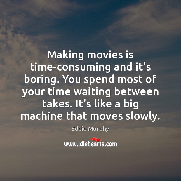 Making movies is time-consuming and it’s boring. You spend most of your Image