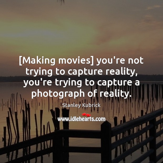 [Making movies] you’re not trying to capture reality, you’re trying to capture Image