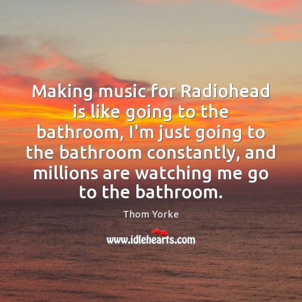 Making music for Radiohead is like going to the bathroom, I’m just Thom Yorke Picture Quote