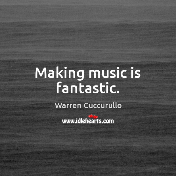 Making music is fantastic. Warren Cuccurullo Picture Quote