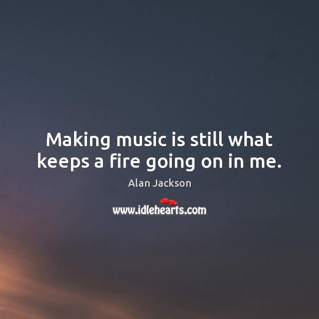 Making music is still what keeps a fire going on in me. Music Quotes Image