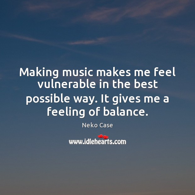Making music makes me feel vulnerable in the best possible way. It Neko Case Picture Quote