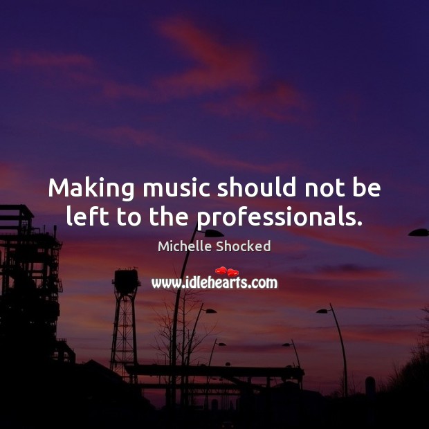 Making music should not be left to the professionals. Michelle Shocked Picture Quote