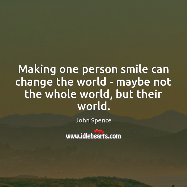 Making one person smile can change the world – maybe not the whole world, but their world. Image