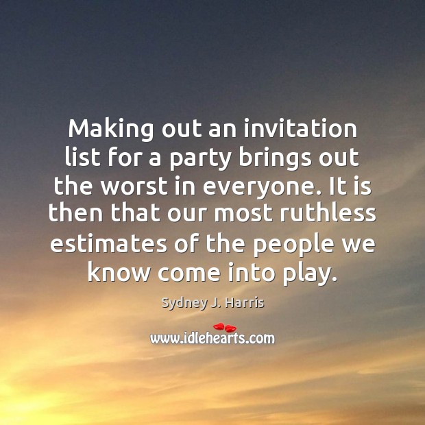 Making out an invitation list for a party brings out the worst Sydney J. Harris Picture Quote