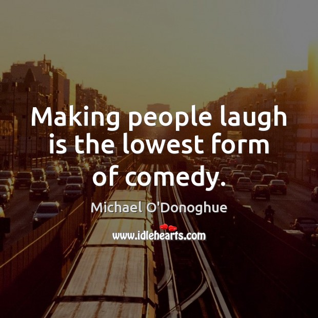 Making people laugh is the lowest form of comedy. Image