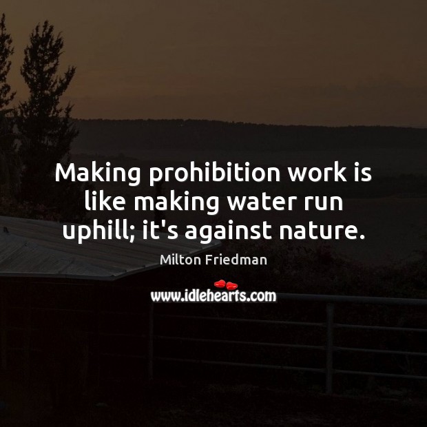 Making prohibition work is like making water run uphill; it’s against nature. Milton Friedman Picture Quote