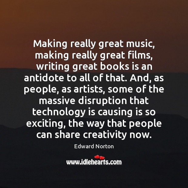 Making really great music, making really great films, writing great books is Edward Norton Picture Quote
