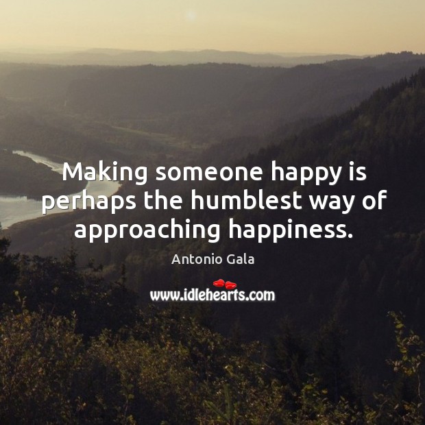 Making someone happy is perhaps the humblest way of approaching happiness. Antonio Gala Picture Quote